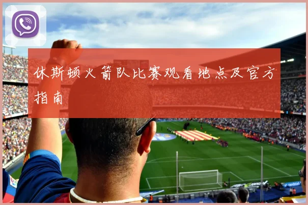 休斯顿火箭队比赛观看地点及官方指南