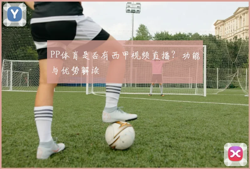 PP体育是否有西甲视频直播？功能与优势解读