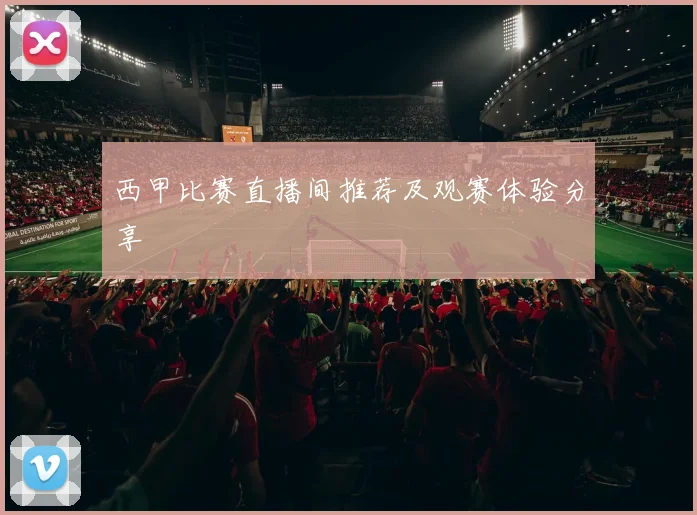 西甲比赛直播间推荐及观赛体验分享