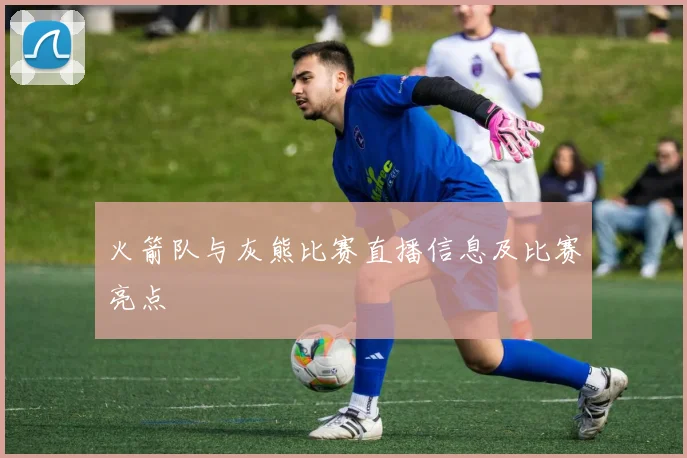 火箭队与灰熊比赛直播信息及比赛亮点