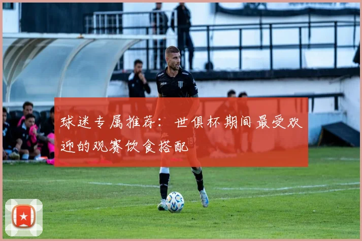 球迷专属推荐：世俱杯期间最受欢迎的观赛饮食搭配