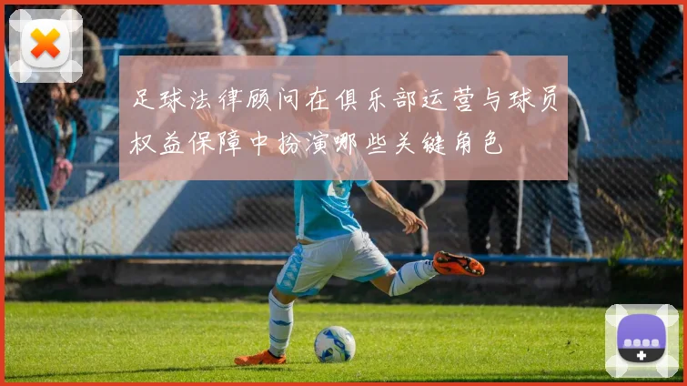 足球法律顾问在俱乐部运营与球员权益保障中扮演哪些关键角色