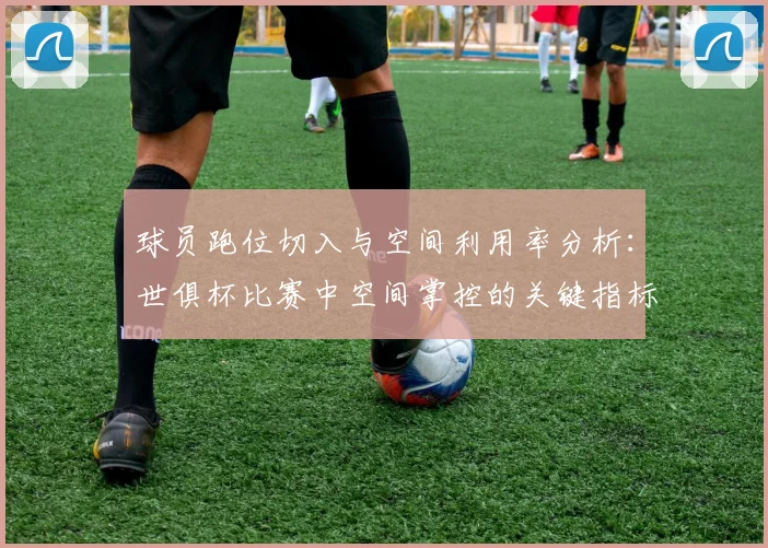 球员跑位切入与空间利用率分析：世俱杯比赛中空间掌控的关键指标