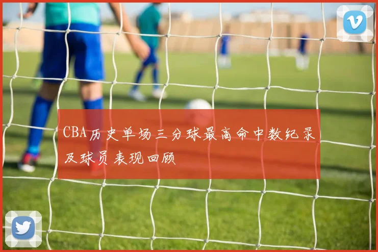 CBA历史单场三分球最高命中数纪录及球员表现回顾