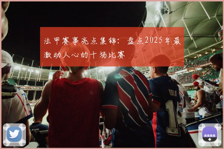 法甲赛事亮点集锦：盘点2025年最激动人心的十场比赛