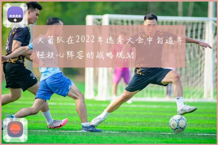 火箭队在2022年选秀大会中打造年轻核心阵容的战略规划