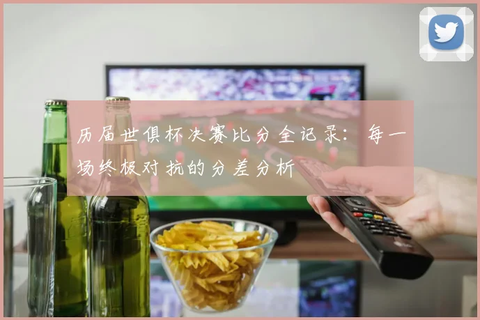 历届世俱杯决赛比分全记录：每一场终极对抗的分差分析