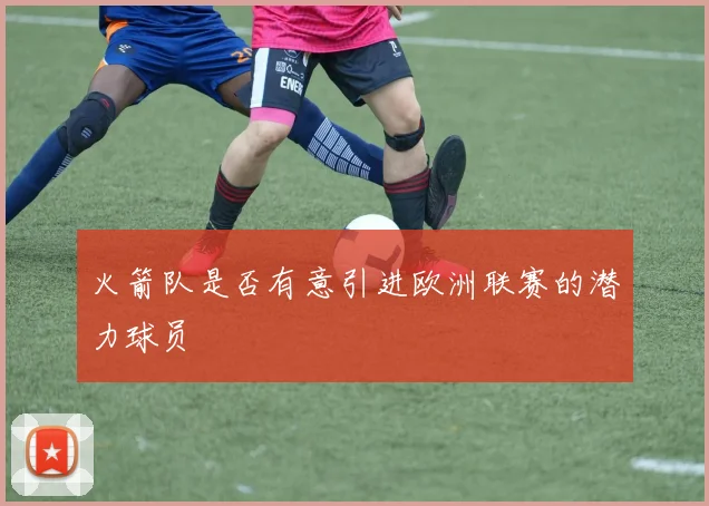 火箭队是否有意引进欧洲联赛的潜力球员